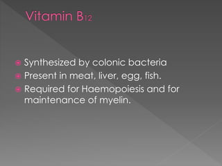  Synthesized by colonic bacteria
 Present in meat, liver, egg, fish.
 Required for Haemopoiesis and for
maintenance of myelin.
 
