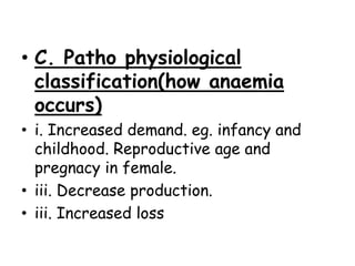 • C. Patho physiological
classification(how anaemia
occurs)
• i. Increased demand. eg. infancy and
childhood. Reproductive age and
pregnacy in female.
• iii. Decrease production.
• iii. Increased loss
 
