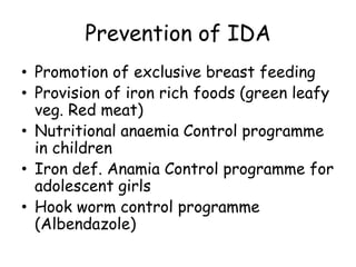 Prevention of IDA
• Promotion of exclusive breast feeding
• Provision of iron rich foods (green leafy
veg. Red meat)
• Nutritional anaemia Control programme
in children
• Iron def. Anamia Control programme for
adolescent girls
• Hook worm control programme
(Albendazole)
 