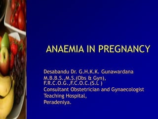 ANAEMIA IN PREGNANCY
Desabandu Dr. G.H.K.K. Gunawardana
M.B.B.S.,M.S.(Obs & Gyn),
F.R.C.O.G.,F.C.O.C.(S.L )
Consultant Obstetrician and Gynaecologist
Teaching Hospital,
Peradeniya.
 