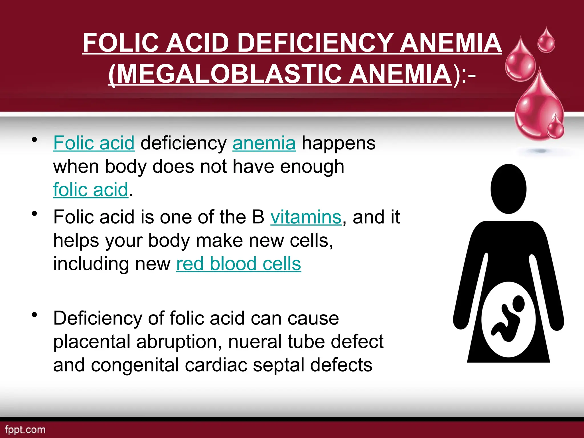 FOLIC ACID DEFICIENCY ANEMIA
(MEGALOBLASTIC ANEMIA):-
• Folic acid deficiency anemia happens
when body does not have enough
folic acid.
• Folic acid is one of the B vitamins, and it
helps your body make new cells,
including new red blood cells
• Deficiency of folic acid can cause
placental abruption, nueral tube defect
and congenital cardiac septal defects
 