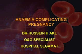 ANAEMIA COMPLICATING
PREGNANCY
DR:HUSSEIN H AKL
O&G SPECIALIST
HOSPITAL SEGAMAT
 