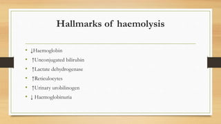 Hallmarks of haemolysis
• ↓Haemoglobin
• ↑Unconjugated bilirubin
• ↑Lactate dehydrogenase
• ↑Reticulocytes
• ↑Urinary urobilinogen
• ↓ Haemoglobinuria
 