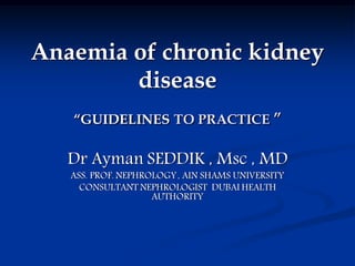 Anaemia of chronic kidney
disease
“GUIDELINES TO PRACTICE ”
Dr Ayman SEDDIK , Msc , MD
ASS. PROF. NEPHROLOGY, AIN SHAMS UNIVERSITY
CONSULTANT NEPHROLOGIST DUBAI HEALTH
AUTHORITY
 