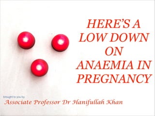 HERE’S A
LOW DOWN
ON
ANAEMIA IN
PREGNANCY
brought to you by

Associate Professor Dr Hanifullah Khan
!1

 