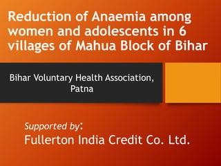 Reduction of Anaemia among
women and adolescents in 6
villages of Mahua Block of Bihar
Bihar Voluntary Health Association,
Patna
Supported by:
Fullerton India Credit Co. Ltd.
 