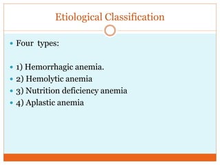 Etiological Classification
 Four types:
 1) Hemorrhagic anemia.
 2) Hemolytic anemia
 3) Nutrition deficiency anemia
 4) Aplastic anemia
 