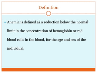 Definition
 Anemia is defined as a reduction below the normal
limit in the concentration of hemoglobin or red
blood cells in the blood, for the age and sex of the
individual.
 