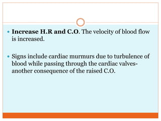  Increase H.R and C.O. The velocity of blood flow
is increased.
 Signs include cardiac murmurs due to turbulence of
blood while passing through the cardiac valves-
another consequence of the raised C.O.
 