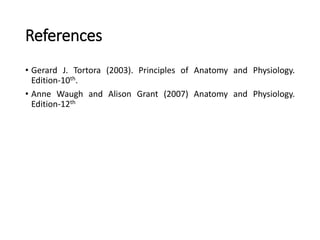 References
• Gerard J. Tortora (2003). Principles of Anatomy and Physiology.
Edition-10th.
• Anne Waugh and Alison Grant (2007) Anatomy and Physiology.
Edition-12th
 