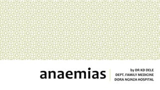 anaemias by DR KD DELE
DEPT. FAMILY MEDICINE
DORA NGINZA HOSPITAL
 