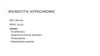 MICROCYTIC HYPOCHROMIC
MCV <80-100
MCHC <32-35
Causes:
 Fe-deficiency
 Anaemia of chronic disorders
 Thalassaemia
 Sideroblastic anaemia
 