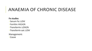 ANAEMIA OF CHRONIC DISEASE
Fe studies
 Serum Fe: LOW
 Ferritin: HIGH/N
 Transferrin: LOW/N
 Transferrin sat: LOW
Management:
 Cause
 