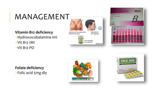 MANAGEMENT
Vitamin B12 deficiency
 Hydroxocobalamine imi
 Vit B12 IMI
 Vit B12 PO
Folate deficiency
 Folic acid 5mg dly
 