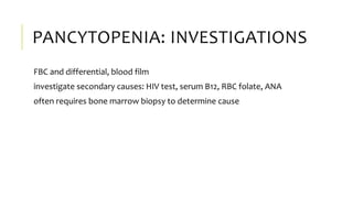 PANCYTOPENIA: INVESTIGATIONS
FBC and differential, blood film
investigate secondary causes: HIV test, serum B12, RBC folate, ANA
often requires bone marrow biopsy to determine cause
 