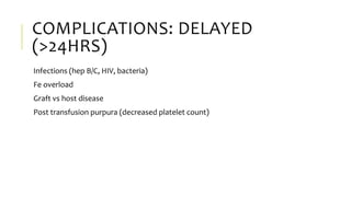 COMPLICATIONS: DELAYED
(>24HRS)
Infections (hep B/C, HIV, bacteria)
Fe overload
Graft vs host disease
Post transfusion purpura (decreased platelet count)
 