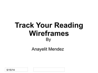 5/15/14
Track Your Reading
Wireframes
By
Anayelit Mendez
 