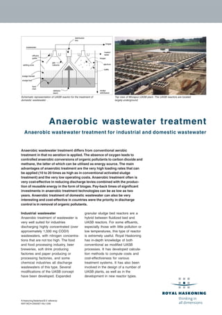 AHaskoning Nederland B.V. reference
WAT-WCH-D0020E1-NIJ-1206
Anaerobic wastewater treatment
Anaerobic wastewater treatment for industrial and domestic wastewater
Anaerobic wastewater treatment differs from conventional aerobic
treatment in that no aeration is applied. The absence of oxygen leads to
controlled anaerobic conversions of organic pollutants to carbon dioxide and
methane, the latter of which can be utilised as energy source. The main
advantages of anaerobic treatment are the very high loading rates that can
be applied (10 to 20 times as high as in conventional activated sludge
treatment) and the very low operating costs. Anaerobic treatment often is
very cost-effective in reducing discharge levies combined with the produc-
tion of reusable energy in the form of biogas. Pay-back times of significant
investments in anaerobic treatment technologies can be as low as two
years. Anaerobic treatment of domestic wastewater can also be very
interesting and cost-effective in countries were the priority in discharge
control is in removal of organic pollutants.
Industrial wastewater
Anaerobic treatment of wastewater is
very well suited for industries
discharging highly concentrated (over
approximately 1,500 mg COD/l)
wastewaters, with nitrogen concentra-
tions that are not too high. The food
and food processing industry, beer
breweries, soft drink producing
factories and paper producing or
processing factories, and some
chemical industries all discharge
wastewaters of this type. Several
modifications of the UASB concept
have been developed. Expanded
granular sludge bed reactors are a
hybrid between fluidized bed and
UASB reactors. For some effluents,
especially those with little pollution or
low temperatures, this type of reactor
is extremely useful. Royal Haskoning
has in-depth knowledge of both
conventional as modified UASB
processes. It has developed calcula-
tion methods to compute costs and
cost-effectiveness for various
treatment systems. It has also been
involved in the design of a number of
UASB plants, as well as in the
development in new reactor types.
sludge
withdrawal
biogas
treated
water
wastewater
feed
inlet
deflector
beam
distribution
box
effluent
gutter
gas
collector
sludge bed
sludge blanket
biogas
settling zone aperture
baffle
Schematic representation of UASB reactor for the treatment of
domestic wastewater. .
Top view of Mirzapur UASB plant. The UASB reactors are located
largely underground.
 