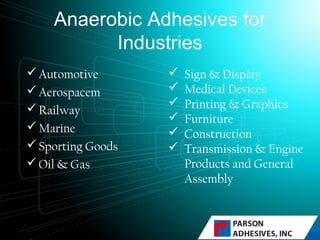 Anaerobic Adhesives for
Industries
Automotive
Aerospacem
Railway
Marine
Sporting Goods
Oil & Gas
 Sign & Display
 Medical Devices
 Printing & Graphics
 Furniture
 Construction
 Transmission & Engine
Products and General
Assembly
 