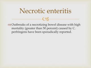 
 Outbreaks of a necrotizing bowel disease with high
mortality (greater than 50 percent) caused by C.
perfringens have been sporadically reported.
Necrotic enteritis
 