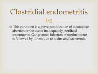 
 This condition is a grave complication of incomplete
abortion or the use of inadequately sterilized
instruments. Gangrenous infection of uterine tissue
is followed by illness due to toxins and bacteremia.
Clostridial endometritis
 