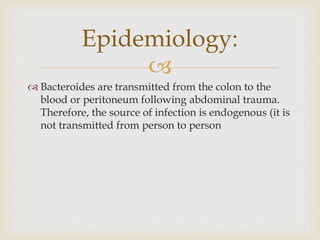 
 Bacteroides are transmitted from the colon to the
blood or peritoneum following abdominal trauma.
Therefore, the source of infection is endogenous (it is
not transmitted from person to person
Epidemiology:
 