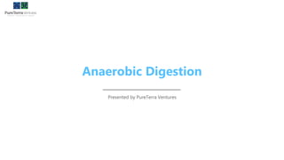 Anaerobic Digestion
Presented by PureTerra Ventures
 