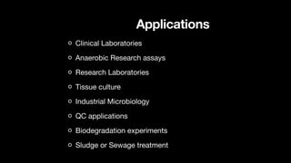 Applications
Clinical Laboratories
Anaerobic Research assays
Research Laboratories
Tissue culture
Industrial Microbiology
QC applications
Biodegradation experiments
Sludge or Sewage treatment
 