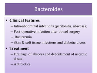 Bacteroides
• Clinical features
– Intra-abdominal infections (peritonitis, abscess);
– Post-operative infection after bowel surgery
– Bacteremia
– Skin & soft tissue infections and diabetic ulcers
• Treatment
– Drainage of abscess and debridement of necrotic
tissue
– Antibiotics
 