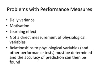 Problems with Performance Measures
• Daily variance
• Motivation
• Learning effect
• Not a direct measurement of physiological
variables
• Relationships to physiological variables (and
other performance tests) must be determined
and the accuracy of prediction can then be
found
 