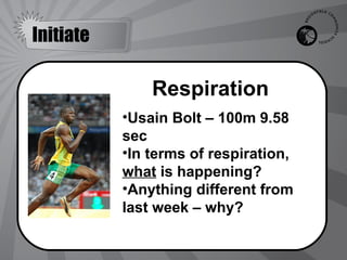 Initiate

               Respiration
           •Usain Bolt – 100m 9.58
           sec
           •In terms of respiration,
           what is happening?
           •Anything different from
           last week – why?
 