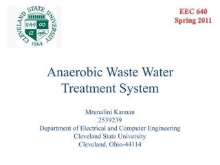 Anaerobic Waste Water
    Treatment System
                Mrunalini Kannan
                     2539239
Department of Electrical and Computer Engineering
           Cleveland State University
             Cleveland, Ohio-44114
 