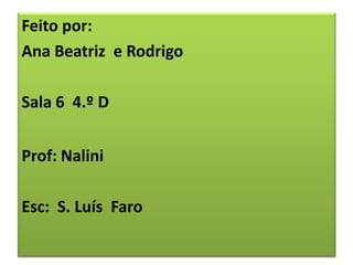 Feito por:
Ana Beatriz e Rodrigo

Sala 6 4.º D


Prof: Nalini

Esc: S. Luís Faro
 