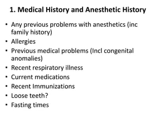 1. Medical History and Anesthetic History
• Any previous problems with anesthetics (inc
family history)
• Allergies
• Previous medical problems (Incl congenital
anomalies)
• Recent respiratory illness
• Current medications
• Recent Immunizations
• Loose teeth?
• Fasting times
 