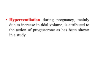 • Hyperventilation during pregnancy, mainly
due to increase in tidal volume, is attributed to
the action of progesterone as has been shown
in a study.
 