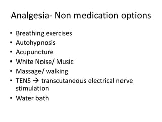 Analgesia- Non medication options
• Breathing exercises
• Autohypnosis
• Acupuncture
• White Noise/ Music
• Massage/ walking
• TENS  transcutaneous electrical nerve
stimulation
• Water bath
 
