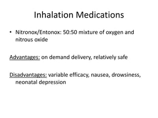 Inhalation Medications
• Nitronox/Entonox: 50:50 mixture of oxygen and
nitrous oxide
Advantages: on demand delivery, relatively safe
Disadvantages: variable efficacy, nausea, drowsiness,
neonatal depression
 