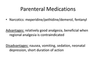 Parenteral Medications
• Narcotics: meperidine/pethidine/demerol, fentanyl
Advantages: relatively good analgesia, beneficial when
regional analgesia is contraindicated
Disadvantages: nausea, vomiting, sedation, neonatal
depression, short duration of action
 
