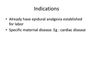 Indications
• Already have epidural analgesia established
for labor
• Specific maternal disease. Eg : cardiac disease
 