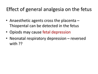 Effect of general analgesia on the fetus
• Anaesthetic agents cross the placenta –
Thiopental can be detected in the fetus
• Opiods may cause fetal depression
• Neonatal respiratory depression – reversed
with ??
 
