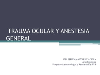  TRAUMA OCULAR Y ANESTESIA GENERAL ANA MILENA ALVAREZ ACUÑA Anestesióloga Posgrado Anestesiología y Reanimación UIS 
