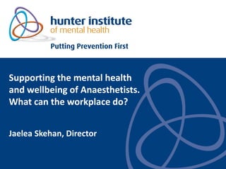 Supporting the mental health
and wellbeing of Anaesthetists.
What can the workplace do?
Jaelea Skehan, Director
 