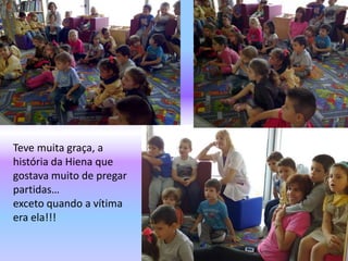 Teve muita graça, a 
história da Hiena que 
gostava muito de pregar 
partidas… 
exceto quando a vítima 
era ela!!! 
 