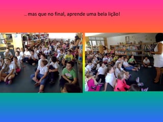 … mas que no final, aprende uma bela lição! 
 