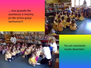 … mas quando lhe 
aconteceu o mesmo, 
já não achou graça 
nenhuma!!! 
Foi um momento 
muito divertido! 
 