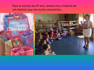 Para as turmas do 4º ano, contou-nos a história de 
um menino que era muito consumista… 
 