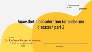 Anaesthetic consideration for endocrine
diseases/ part 2
Dr. Radhwan Hazem Alkhashab
Consultant anaesthesia & ICU
2021
 