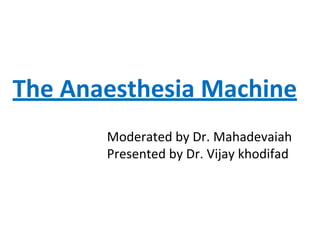 The Anaesthesia Machine
Moderated by Dr. Mahadevaiah
Presented by Dr. Vijay khodifad
 