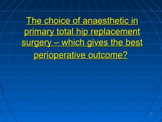 11
The choice of anaesthetic inThe choice of anaesthetic in
primary total hip replacementprimary total hip replacement
surgery – which gives the bestsurgery – which gives the best
perioperative outcome?perioperative outcome?
 