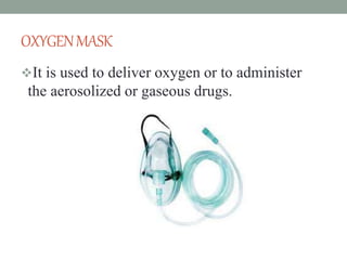 OXYGENMASK
It is used to deliver oxygen or to administer
the aerosolized or gaseous drugs.
 